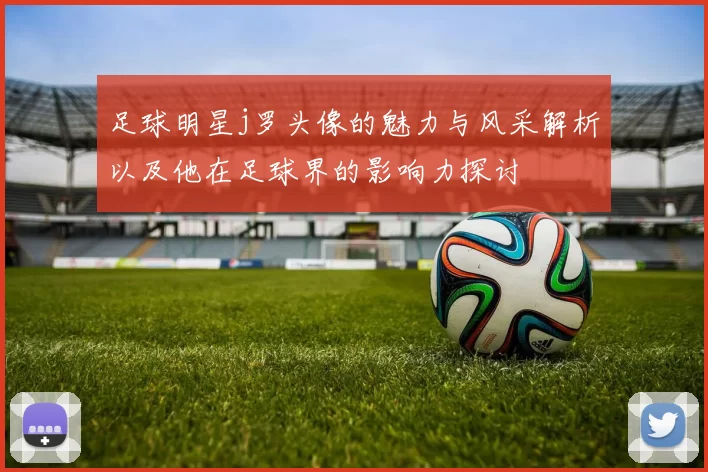 足球明星j罗头像的魅力与风采解析以及他在足球界的影响力探讨