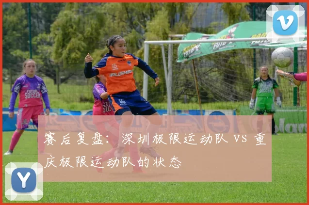赛后复盘：深圳极限运动队 vs 重庆极限运动队的状态