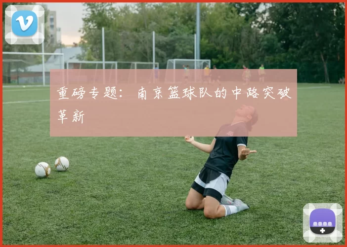 重磅专题：南京篮球队的中路突破革新