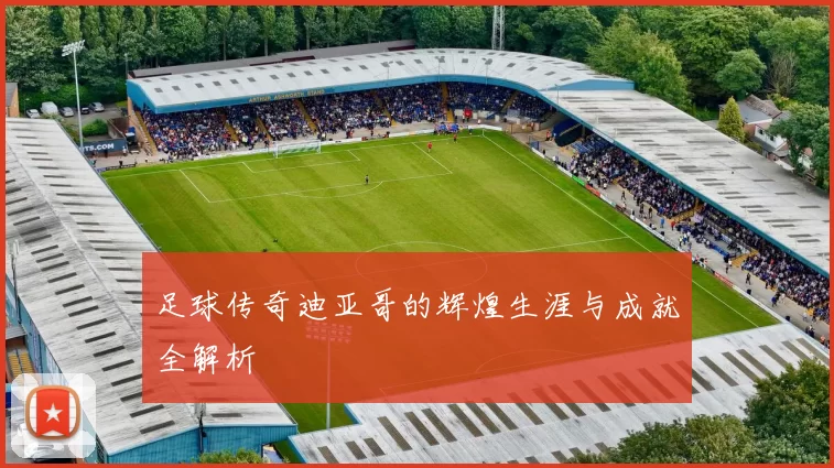 足球传奇迪亚哥的辉煌生涯与成就全解析