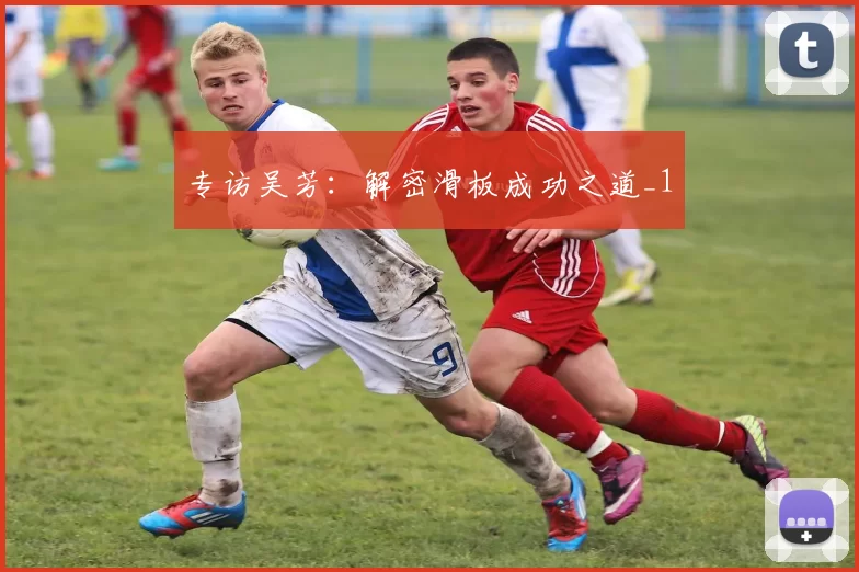 专访吴芳：解密滑板成功之道_1