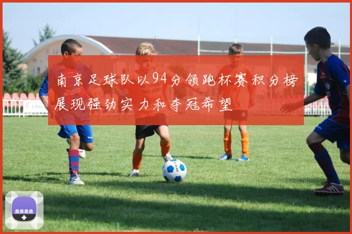 南京足球队以94分领跑杯赛积分榜展现强劲实力和夺冠希望