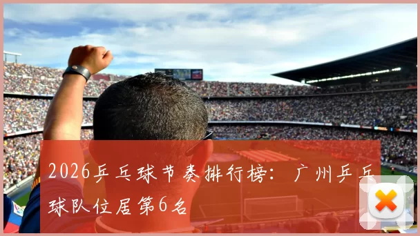 2026乒乓球节奏排行榜：广州乒乓球队位居第6名