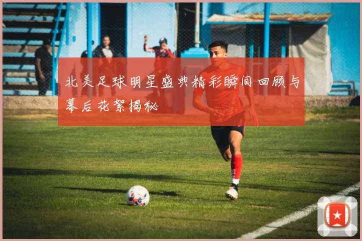 北美足球明星盛典精彩瞬间回顾与幕后花絮揭秘