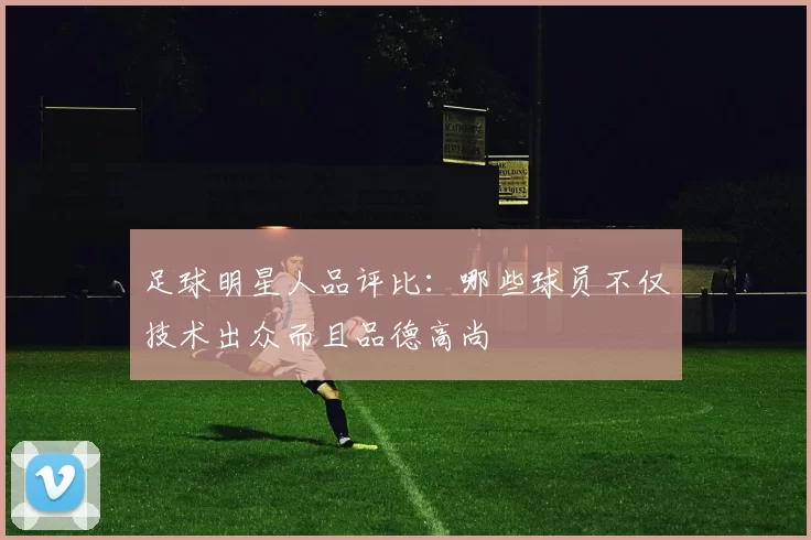 足球明星人品评比：哪些球员不仅技术出众而且品德高尚
