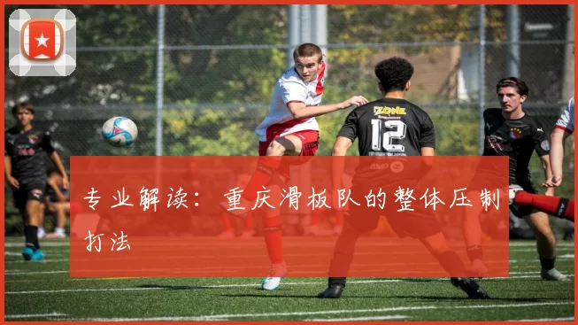 专业解读：重庆滑板队的整体压制打法