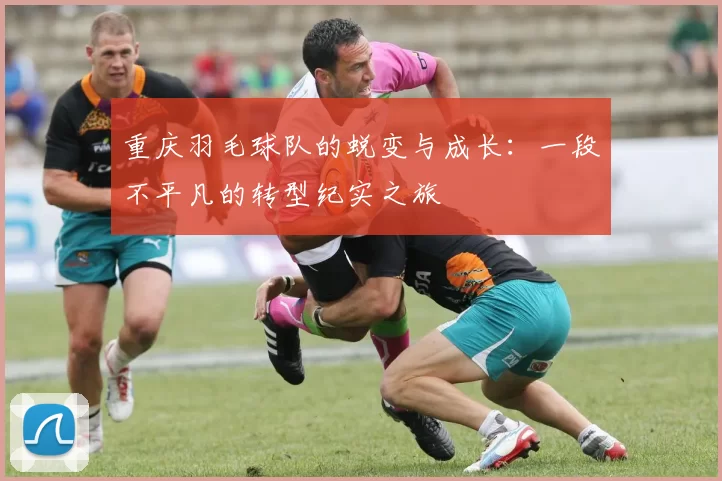 重庆羽毛球队的蜕变与成长：一段不平凡的转型纪实之旅