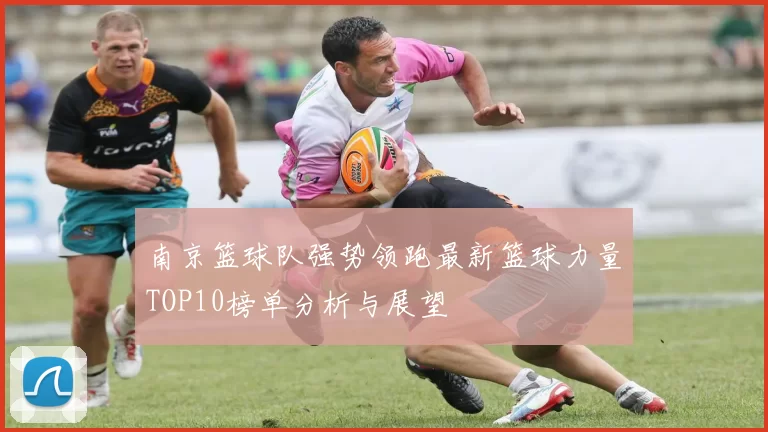 南京篮球队强势领跑最新篮球力量TOP10榜单分析与展望