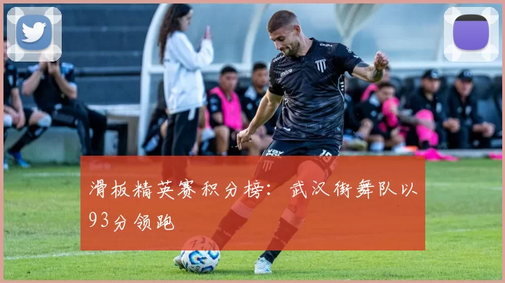 滑板精英赛积分榜：武汉街舞队以93分领跑