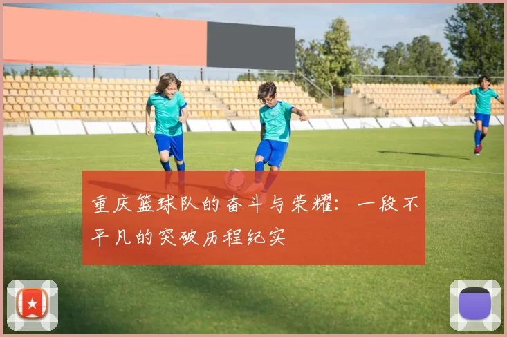 重庆篮球队的奋斗与荣耀：一段不平凡的突破历程纪实