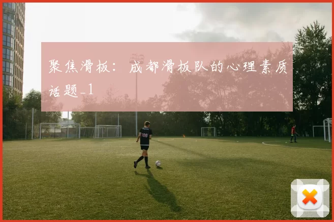 聚焦滑板：成都滑板队的心理素质话题_1