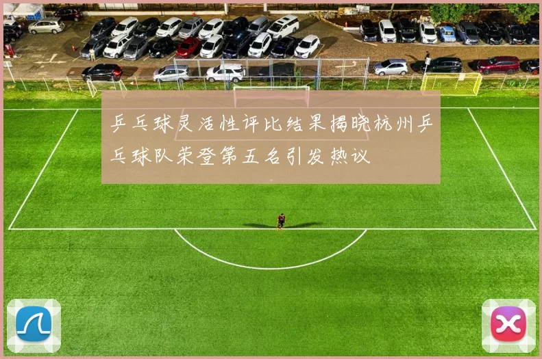 乒乓球灵活性评比结果揭晓杭州乒乓球队荣登第五名引发热议